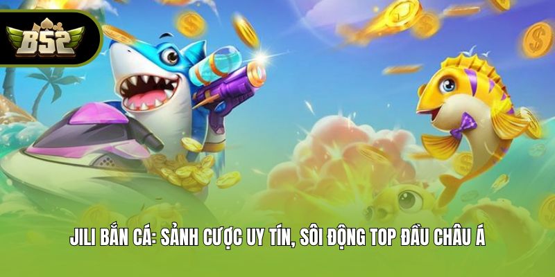JILI Bắn Cá: Sảnh Cược Uy Tín, Sôi Động Top Đầu Châu Á